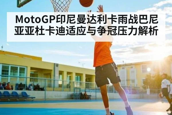 MotoGP印尼曼达利卡雨战巴尼亚亚杜卡迪适应与争冠压力解析