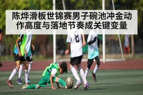 陈烨滑板世锦赛男子碗池冲金动作高度与落地节奏成关键变量